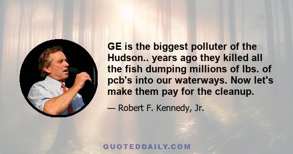 GE is the biggest polluter of the Hudson.. years ago they killed all the fish dumping millions of lbs. of pcb's into our waterways. Now let's make them pay for the cleanup.