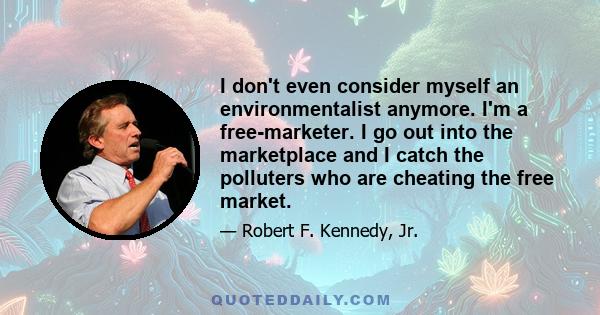 I don't even consider myself an environmentalist anymore. I'm a free-marketer. I go out into the marketplace and I catch the polluters who are cheating the free market.