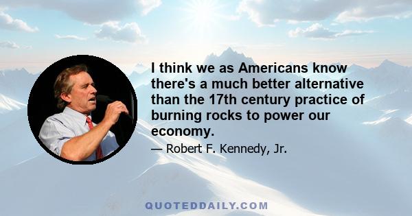 I think we as Americans know there's a much better alternative than the 17th century practice of burning rocks to power our economy.