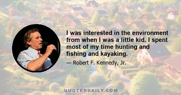 I was interested in the environment from when I was a little kid. I spent most of my time hunting and fishing and kayaking.