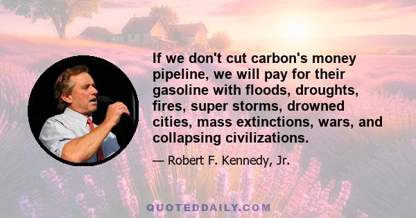 If we don't cut carbon's money pipeline, we will pay for their gasoline with floods, droughts, fires, super storms, drowned cities, mass extinctions, wars, and collapsing civilizations.