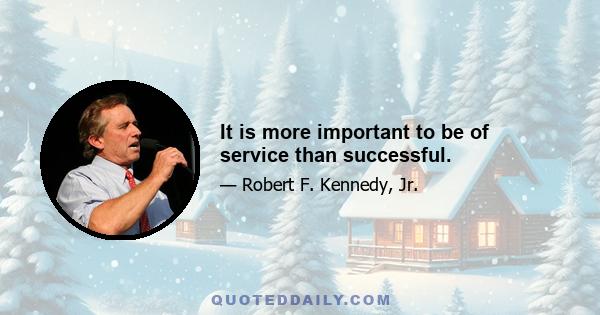 It is more important to be of service than successful.