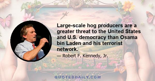 Large-scale hog producers are a greater threat to the United States and U.S. democracy than Osama bin Laden and his terrorist network.