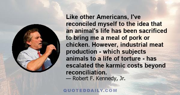 Like other Americans, I've reconciled myself to the idea that an animal's life has been sacrificed to bring me a meal of pork or chicken. However, industrial meat production - which subjects animals to a life of torture 