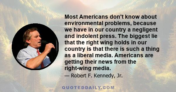 Most Americans don't know about environmental problems, because we have in our country a negligent and indolent press. The biggest lie that the right wing holds in our country is that there is such a thing as a liberal