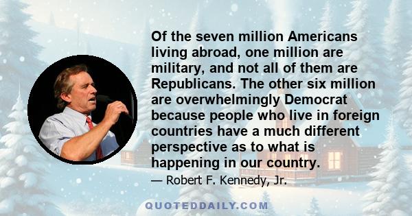 Of the seven million Americans living abroad, one million are military, and not all of them are Republicans. The other six million are overwhelmingly Democrat because people who live in foreign countries have a much