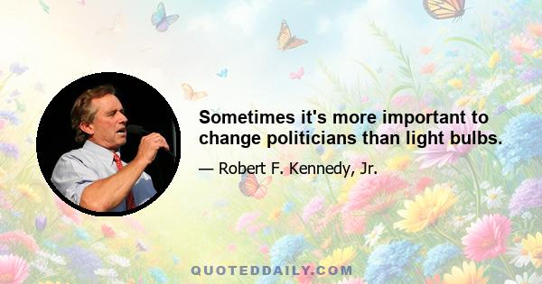 Sometimes it's more important to change politicians than light bulbs.