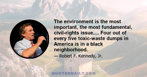 The environment is the most important, the most fundamental, civil-rights issue.... Four out of every five toxic-waste dumps in America is in a black neighborhood.