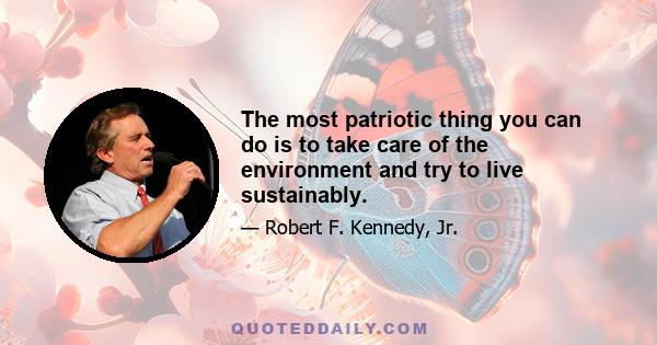 The most patriotic thing you can do is to take care of the environment and try to live sustainably.