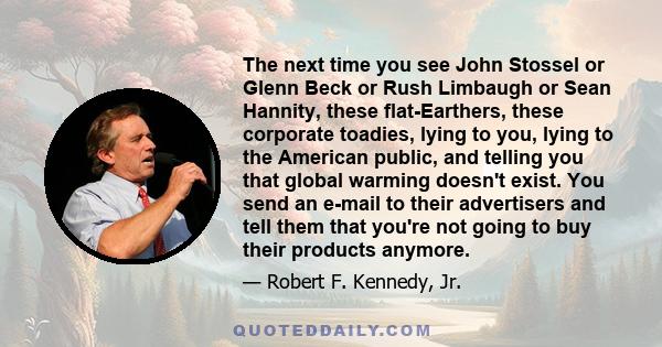 The next time you see John Stossel or Glenn Beck or Rush Limbaugh or Sean Hannity, these flat-Earthers, these corporate toadies, lying to you, lying to the American public, and telling you that global warming doesn't