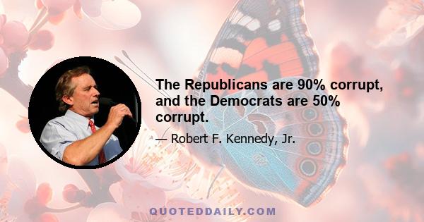 The Republicans are 90% corrupt, and the Democrats are 50% corrupt.