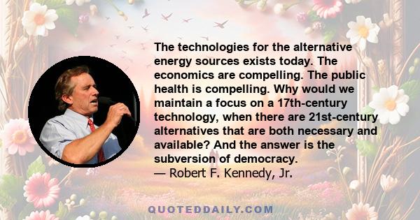 The technologies for the alternative energy sources exists today. The economics are compelling. The public health is compelling. Why would we maintain a focus on a 17th-century technology, when there are 21st-century