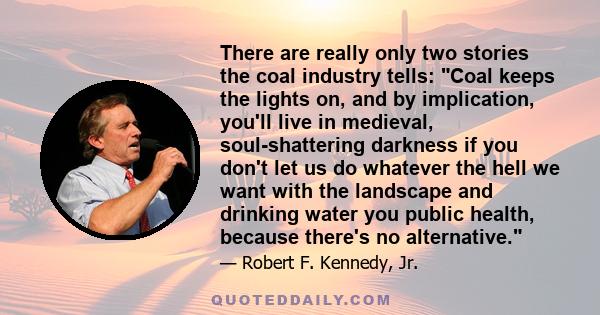 There are really only two stories the coal industry tells: Coal keeps the lights on, and by implication, you'll live in medieval, soul-shattering darkness if you don't let us do whatever the hell we want with the