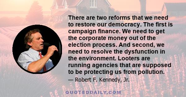 There are two reforms that we need to restore our democracy. The first is campaign finance. We need to get the corporate money out of the election process. And second, we need to resolve the dysfunction in the