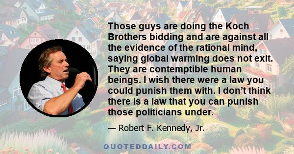 Those guys are doing the Koch Brothers bidding and are against all the evidence of the rational mind, saying global warming does not exit. They are contemptible human beings. I wish there were a law you could punish