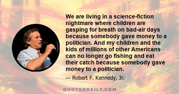 We are living in a science-fiction nightmare where children are gasping for breath on bad-air days because somebody gave money to a politician. And my children and the kids of millions of other Americans can no longer