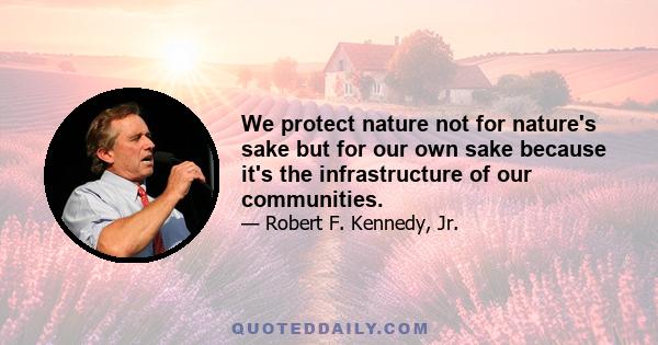 We protect nature not for nature's sake but for our own sake because it's the infrastructure of our communities.