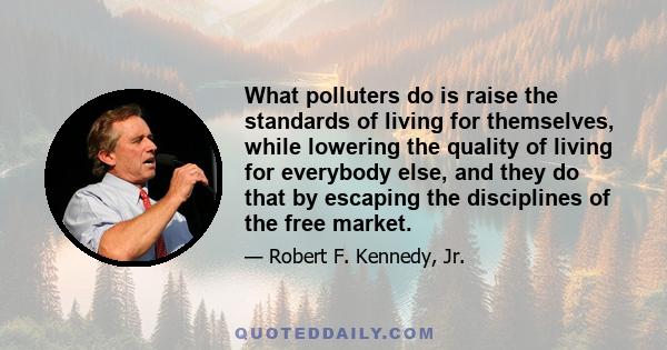 What polluters do is raise the standards of living for themselves, while lowering the quality of living for everybody else, and they do that by escaping the disciplines of the free market.