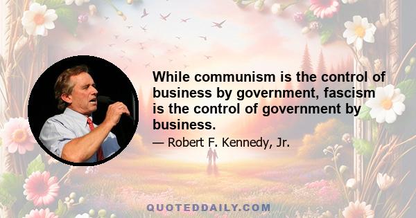 While communism is the control of business by government, fascism is the control of government by business.