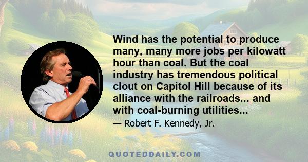 Wind has the potential to produce many, many more jobs per kilowatt hour than coal. But the coal industry has tremendous political clout on Capitol Hill because of its alliance with the railroads... and with