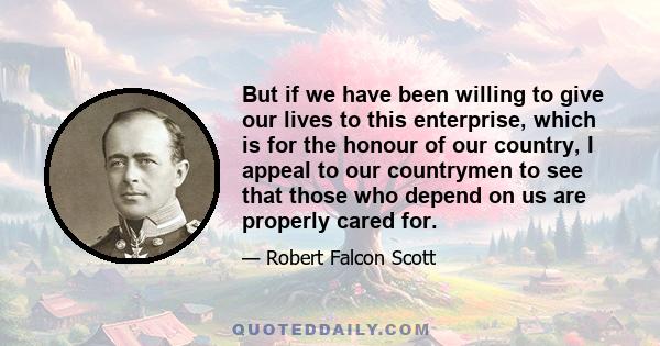 But if we have been willing to give our lives to this enterprise, which is for the honour of our country, I appeal to our countrymen to see that those who depend on us are properly cared for.