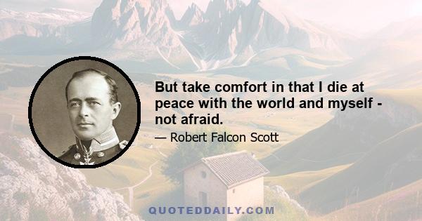 But take comfort in that I die at peace with the world and myself - not afraid.