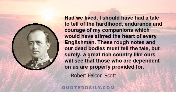 Had we lived, I should have had a tale to tell of the hardihood, endurance and courage of my companions which would have stirred the heart of every Englishman. These rough notes and our dead bodies must tell the tale,