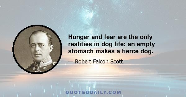 Hunger and fear are the only realities in dog life: an empty stomach makes a fierce dog.