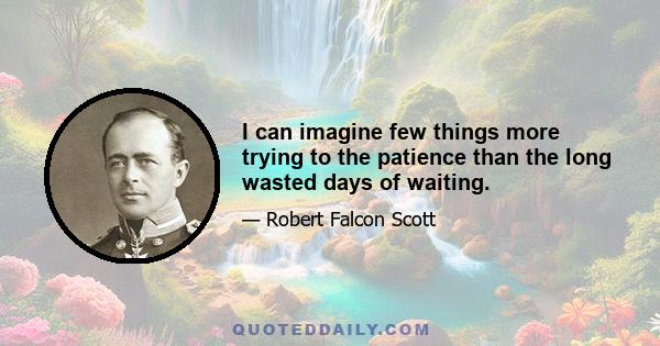 I can imagine few things more trying to the patience than the long wasted days of waiting.