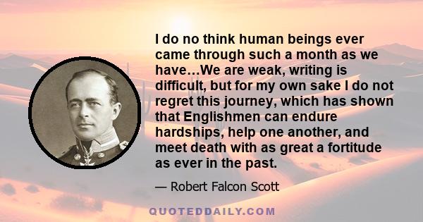 I do no think human beings ever came through such a month as we have…We are weak, writing is difficult, but for my own sake I do not regret this journey, which has shown that Englishmen can endure hardships, help one