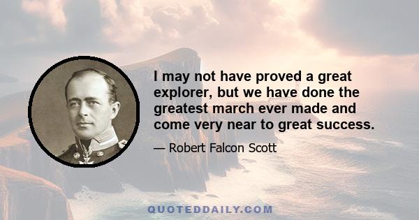 I may not have proved a great explorer, but we have done the greatest march ever made and come very near to great success.