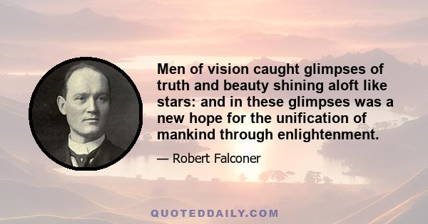 Men of vision caught glimpses of truth and beauty shining aloft like stars: and in these glimpses was a new hope for the unification of mankind through enlightenment.