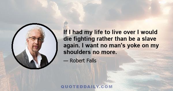 If I had my life to live over I would die fighting rather than be a slave again. I want no man's yoke on my shoulders no more.