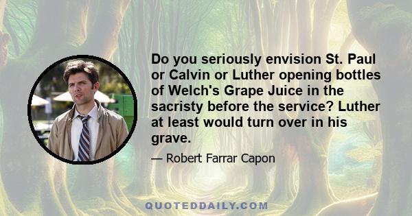 Do you seriously envision St. Paul or Calvin or Luther opening bottles of Welch's Grape Juice in the sacristy before the service? Luther at least would turn over in his grave.