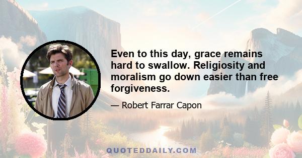 Even to this day, grace remains hard to swallow. Religiosity and moralism go down easier than free forgiveness.