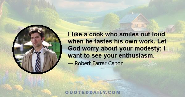 I like a cook who smiles out loud when he tastes his own work. Let God worry about your modesty; I want to see your enthusiasm.