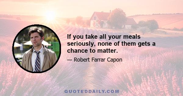 If you take all your meals seriously, none of them gets a chance to matter.