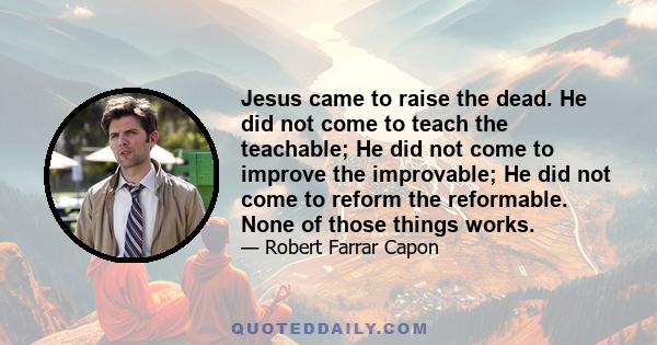 Jesus came to raise the dead. He did not come to teach the teachable; He did not come to improve the improvable; He did not come to reform the reformable. None of those things works.