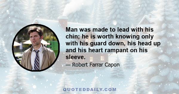 Man was made to lead with his chin; he is worth knowing only with his guard down, his head up and his heart rampant on his sleeve.