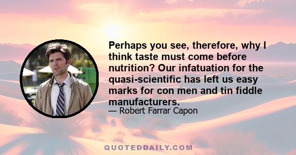 Perhaps you see, therefore, why I think taste must come before nutrition? Our infatuation for the quasi-scientific has left us easy marks for con men and tin fiddle manufacturers.