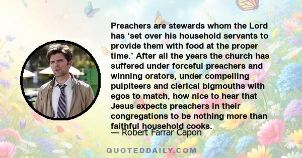 Preachers are stewards whom the Lord has ‘set over his household servants to provide them with food at the proper time.’ After all the years the church has suffered under forceful preachers and winning orators, under