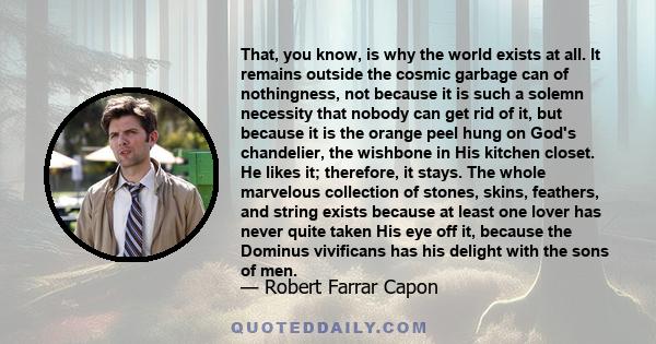 That, you know, is why the world exists at all. It remains outside the cosmic garbage can of nothingness, not because it is such a solemn necessity that nobody can get rid of it, but because it is the orange peel hung