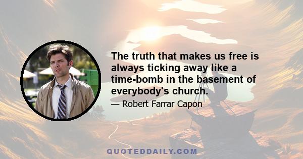 The truth that makes us free is always ticking away like a time-bomb in the basement of everybody's church.