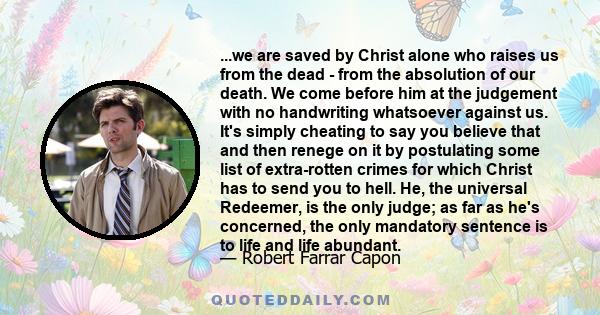 ...we are saved by Christ alone who raises us from the dead - from the absolution of our death. We come before him at the judgement with no handwriting whatsoever against us. It's simply cheating to say you believe that 