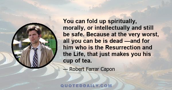 You can fold up spiritually, morally, or intellectually and still be safe. Because at the very worst, all you can be is dead —and for him who is the Resurrection and the Life, that just makes you his cup of tea.