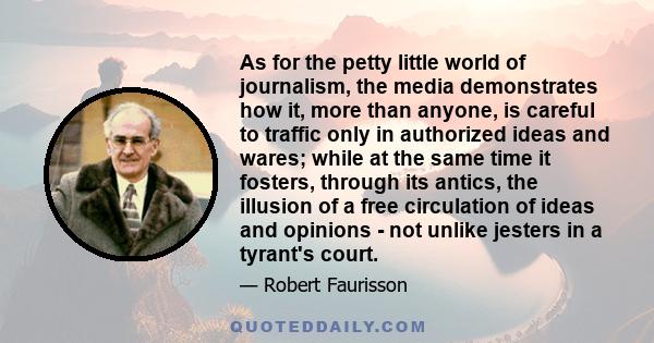 As for the petty little world of journalism, the media demonstrates how it, more than anyone, is careful to traffic only in authorized ideas and wares; while at the same time it fosters, through its antics, the illusion 