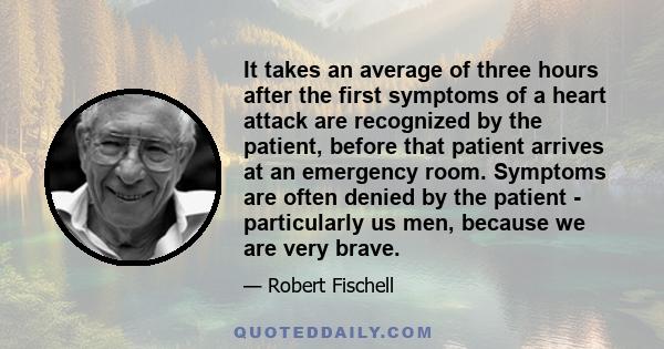 It takes an average of three hours after the first symptoms of a heart attack are recognized by the patient, before that patient arrives at an emergency room. Symptoms are often denied by the patient - particularly us