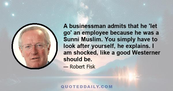 A businessman admits that he 'let go' an employee because he was a Sunni Muslim. You simply have to look after yourself, he explains. I am shocked, like a good Westerner should be.