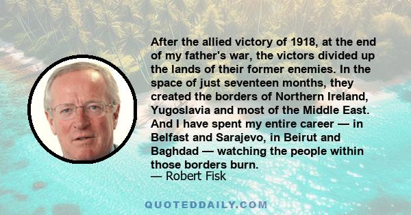 After the allied victory of 1918, at the end of my father's war, the victors divided up the lands of their former enemies. In the space of just seventeen months, they created the borders of Northern Ireland, Yugoslavia