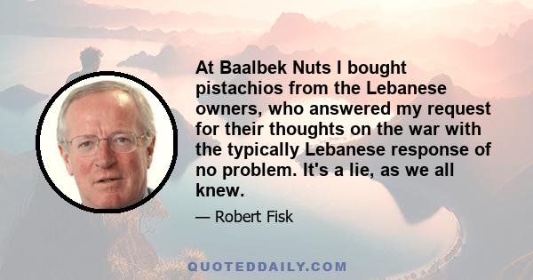 At Baalbek Nuts I bought pistachios from the Lebanese owners, who answered my request for their thoughts on the war with the typically Lebanese response of no problem. It's a lie, as we all knew.